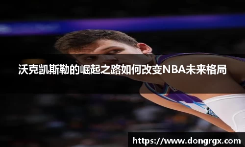 沃克凯斯勒的崛起之路如何改变NBA未来格局