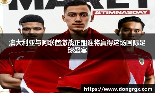 澳大利亚与阿联酋激战正酣谁将赢得这场国际足球盛宴