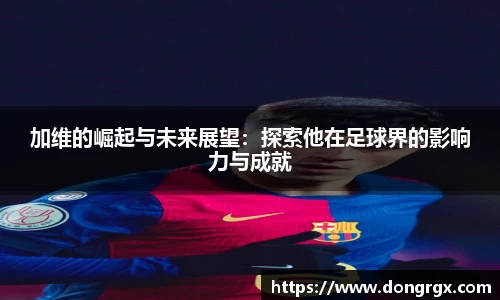 加维的崛起与未来展望：探索他在足球界的影响力与成就